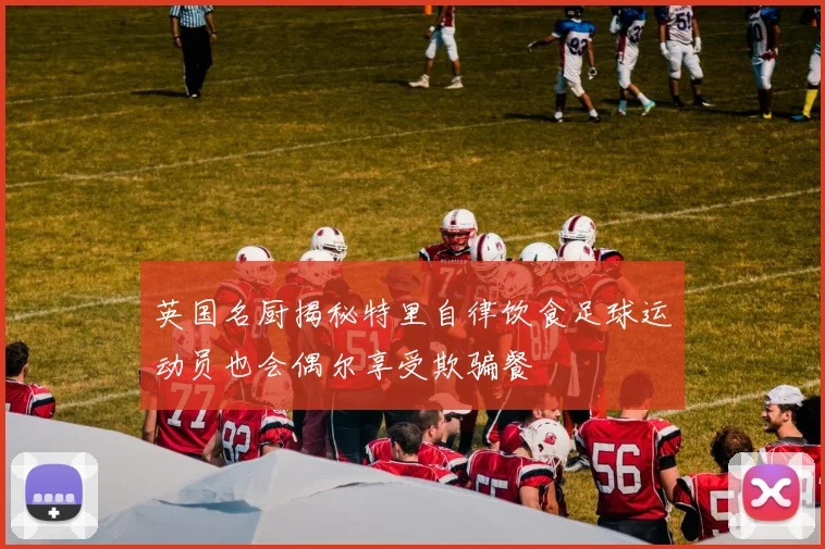 英国名厨揭秘特里自律饮食足球运动员也会偶尔享受欺骗餐