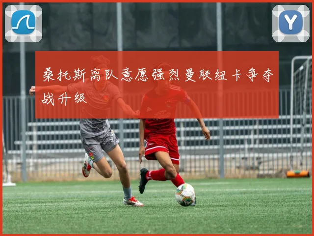 桑托斯离队意愿强烈曼联纽卡争夺战升级