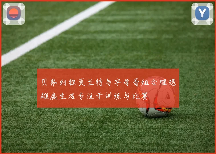 贝弗利称莫兰特与字母哥组合理想雄鹿生活专注于训练与比赛