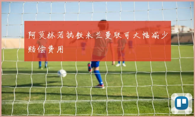 阿莫林若执教米兰曼联可大幅减少赔偿费用