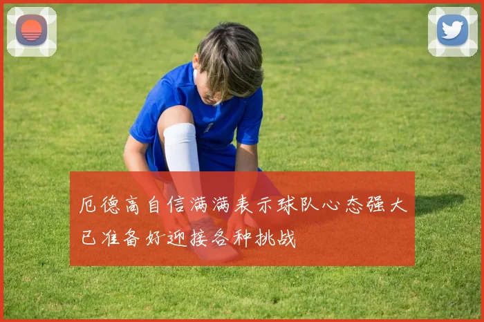 厄德高自信满满表示球队心态强大已准备好迎接各种挑战