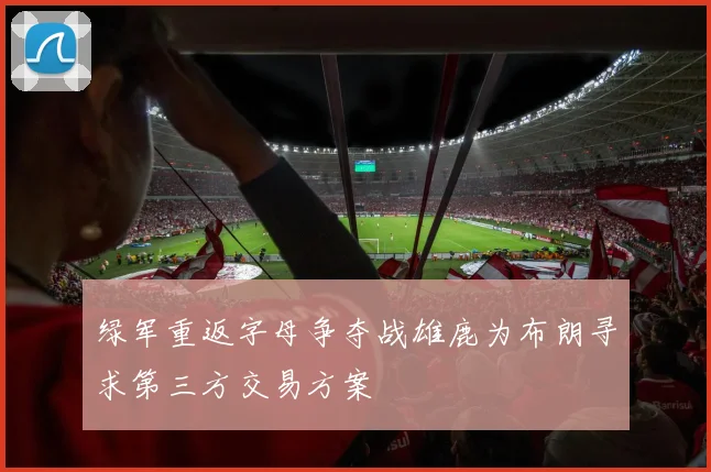 绿军重返字母争夺战雄鹿为布朗寻求第三方交易方案