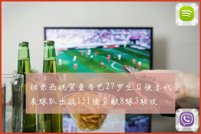 切尔西祝贺查洛巴27岁生日快乐代表球队出战151场贡献8球3助攻
