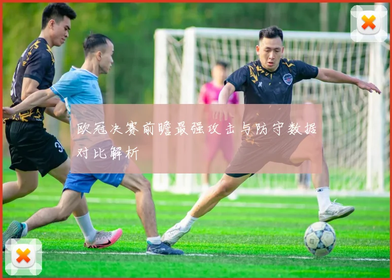 欧冠决赛前瞻最强攻击与防守数据对比解析