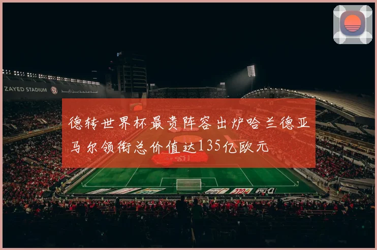 德转世界杯最贵阵容出炉哈兰德亚马尔领衔总价值达135亿欧元