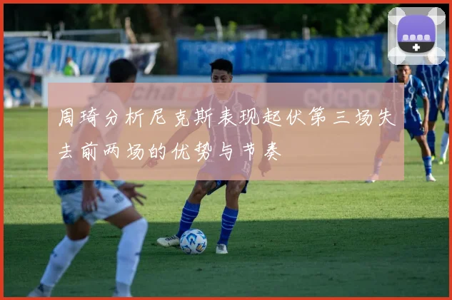 周琦分析尼克斯表现起伏第三场失去前两场的优势与节奏