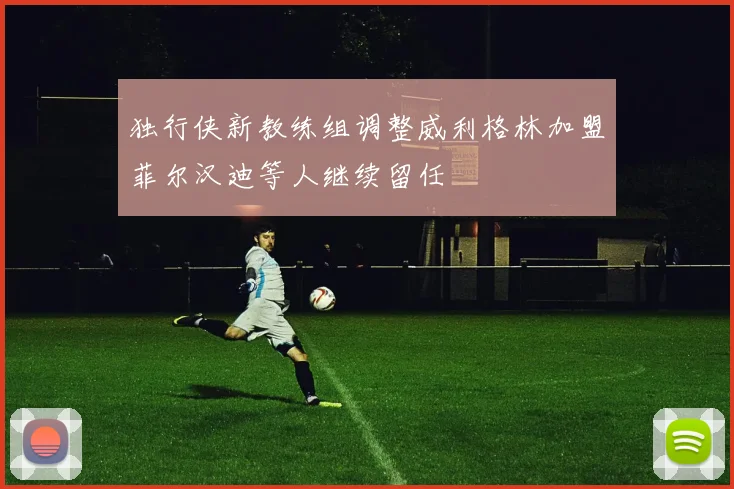 独行侠新教练组调整威利格林加盟菲尔汉迪等人继续留任