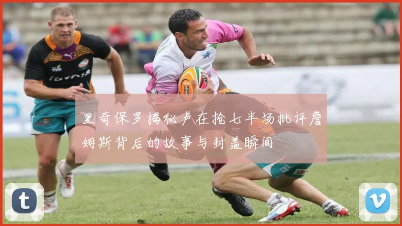 里奇保罗揭秘卢在抢七半场批评詹姆斯背后的故事与封盖瞬间