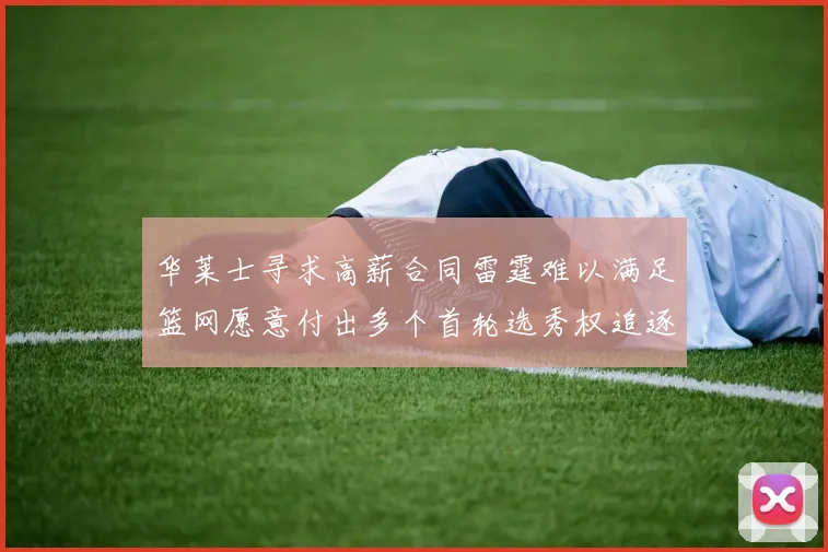 华莱士寻求高薪合同雷霆难以满足篮网愿意付出多个首轮选秀权追逐