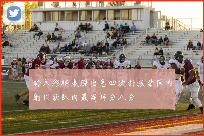 铃木彩艳表现出色四次扑救禁区内射门获队内最高评分八分