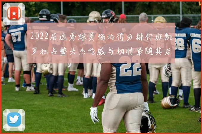 2022届选秀球员场均得分排行班凯罗独占鳌头杰伦威与切特紧随其后