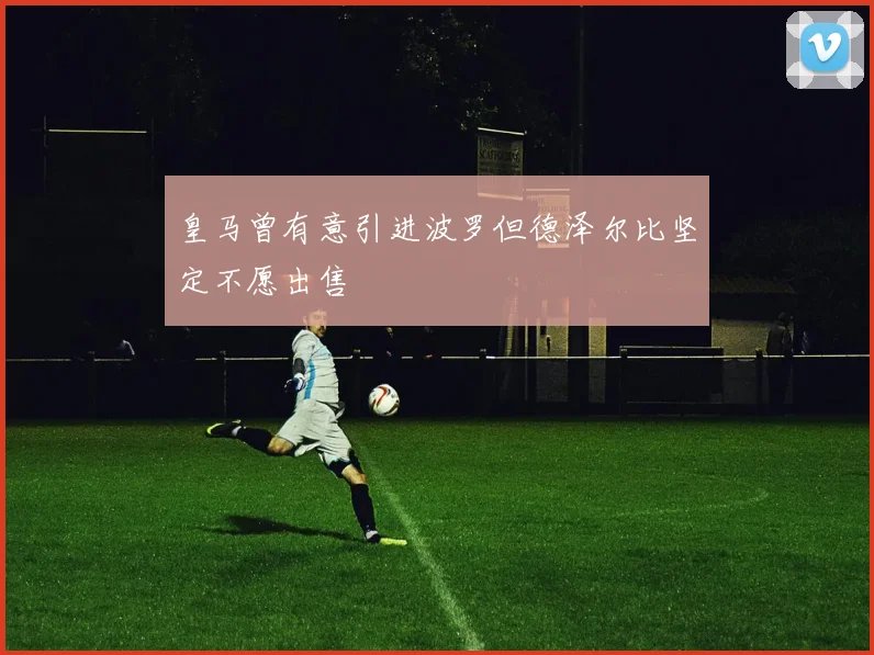 皇马曾有意引进波罗但德泽尔比坚定不愿出售