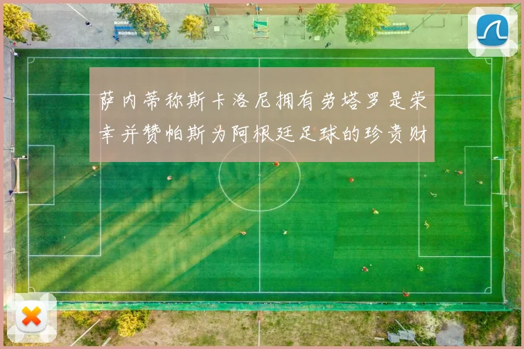 萨内蒂称斯卡洛尼拥有劳塔罗是荣幸并赞帕斯为阿根廷足球的珍贵财富