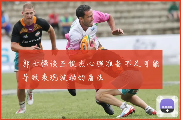 郭士强谈王俊杰心理准备不足可能导致表现波动的看法