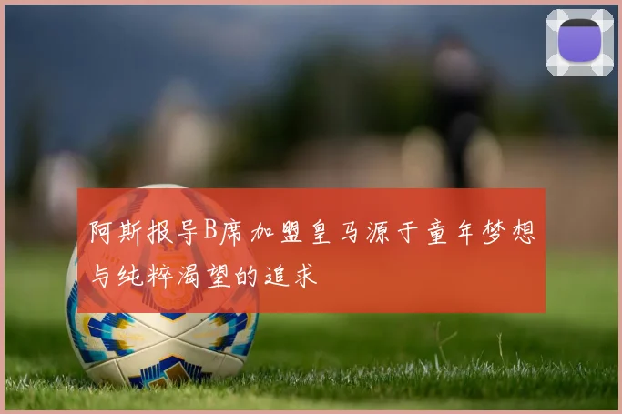 阿斯报导B席加盟皇马源于童年梦想与纯粹渴望的追求