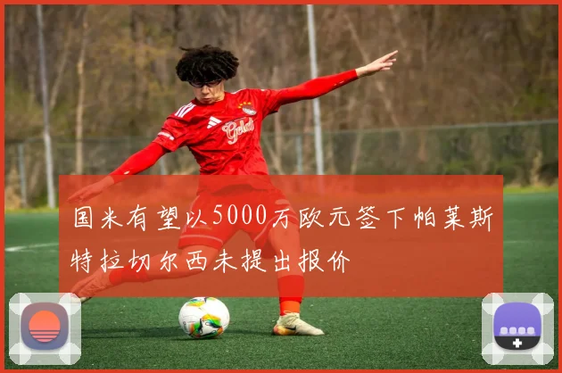 国米有望以5000万欧元签下帕莱斯特拉切尔西未提出报价