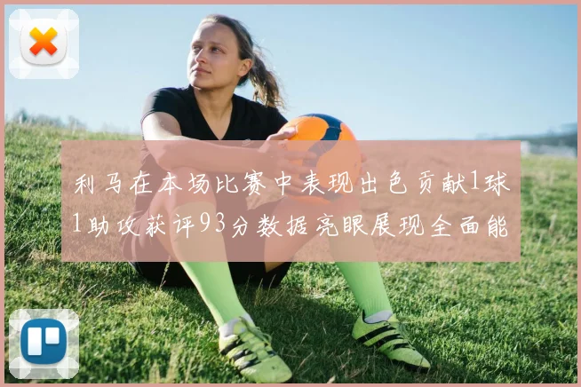 利马在本场比赛中表现出色贡献1球1助攻获评93分数据亮眼展现全面能力