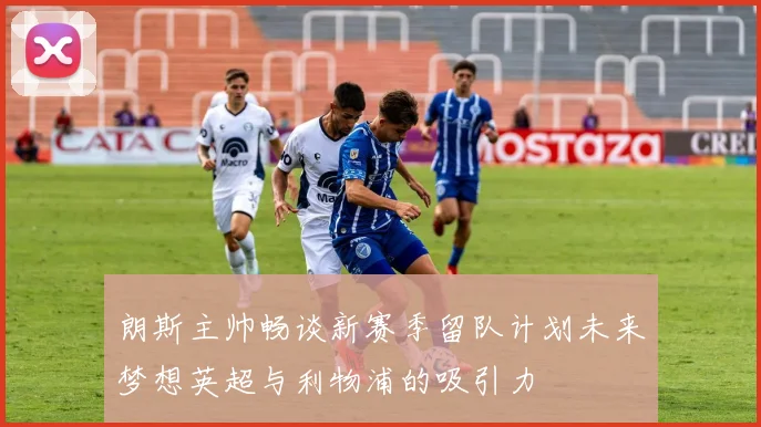 朗斯主帅畅谈新赛季留队计划未来梦想英超与利物浦的吸引力