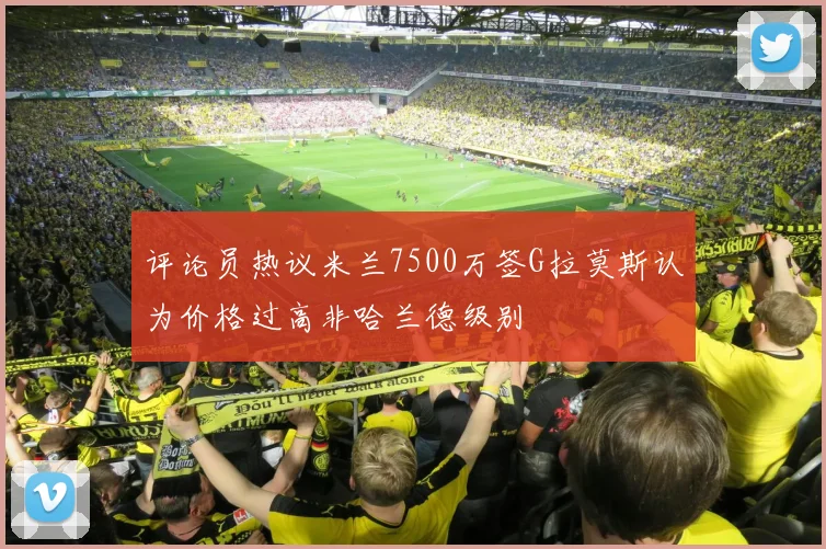 评论员热议米兰7500万签G拉莫斯认为价格过高非哈兰德级别