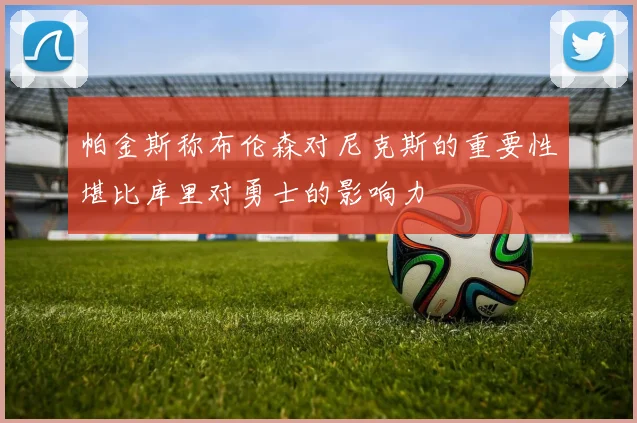 帕金斯称布伦森对尼克斯的重要性堪比库里对勇士的影响力